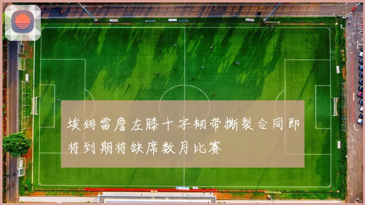 埃姆雷詹左膝十字韧带撕裂合同即将到期将缺席数月比赛