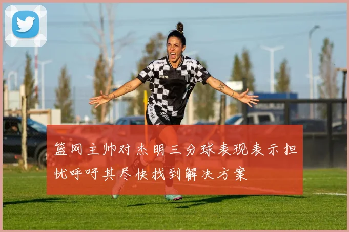 篮网主帅对杰明三分球表现表示担忧呼吁其尽快找到解决方案