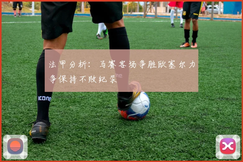 法甲分析：马赛客场争胜欧塞尔力争保持不败纪录