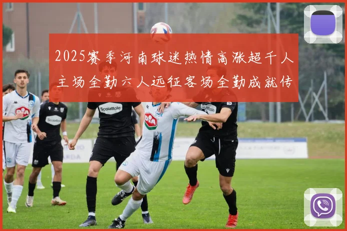 2025赛季河南球迷热情高涨超千人主场全勤六人远征客场全勤成就传奇