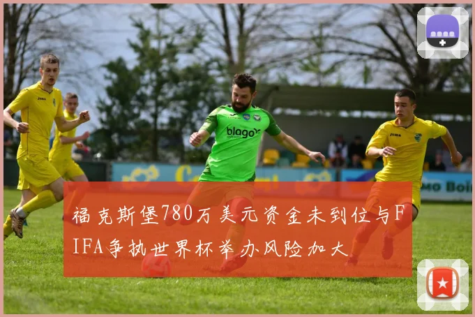 福克斯堡780万美元资金未到位与FIFA争执世界杯举办风险加大
