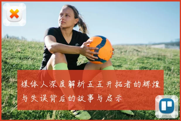 媒体人深度解析五五开拓者的辉煌与失误背后的故事与启示