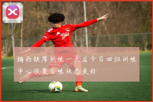 梅西缺席训练一天后今日回归训练中心恢复合练状态良好
