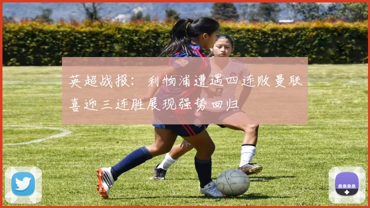 英超战报：利物浦遭遇四连败曼联喜迎三连胜展现强势回归