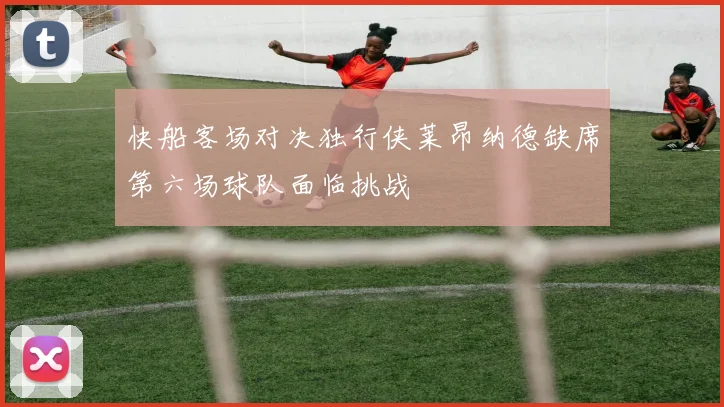 快船客场对决独行侠莱昂纳德缺席第六场球队面临挑战