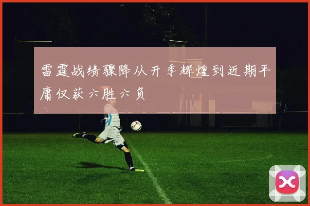 雷霆战绩骤降从开季辉煌到近期平庸仅获六胜六负