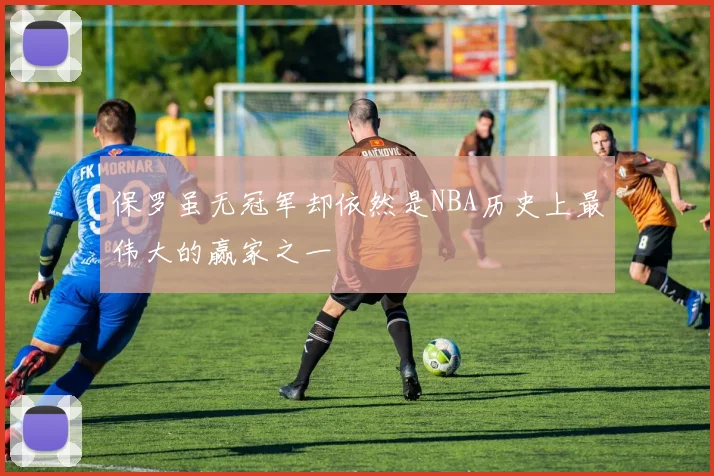 保罗虽无冠军却依然是NBA历史上最伟大的赢家之一