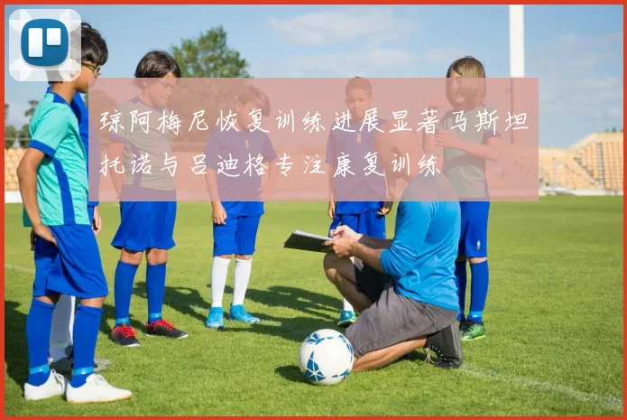 琼阿梅尼恢复训练进展显著马斯坦托诺与吕迪格专注康复训练