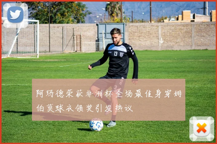 阿玛德荣获非洲杯全场最佳身穿姆伯莫球衣领奖引发热议