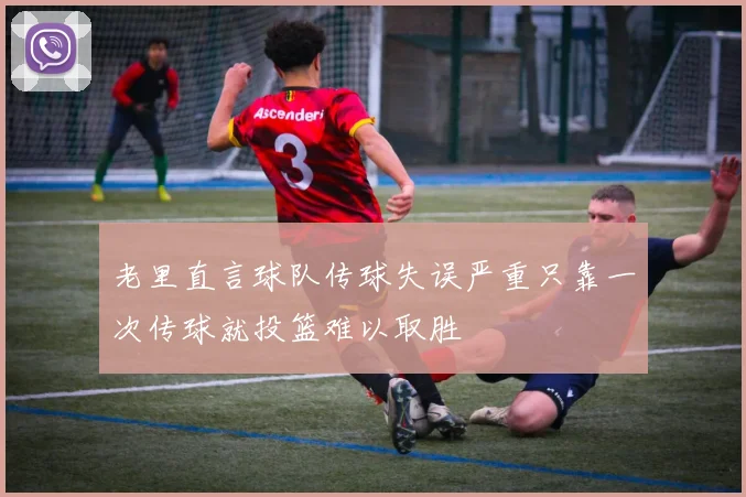 老里直言球队传球失误严重只靠一次传球就投篮难以取胜