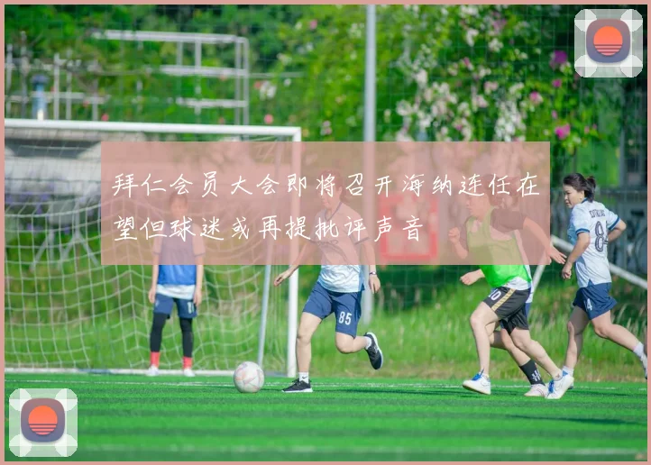 拜仁会员大会即将召开海纳连任在望但球迷或再提批评声音