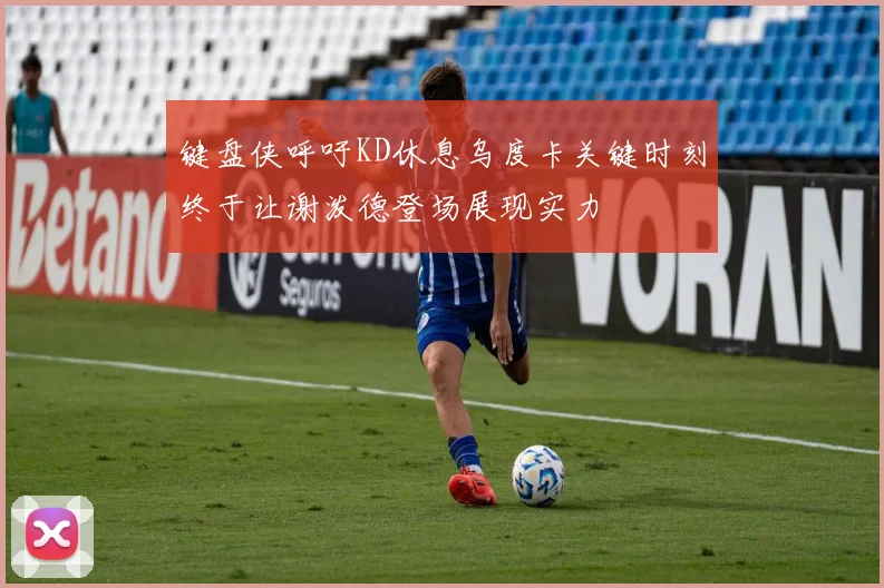 键盘侠呼吁KD休息乌度卡关键时刻终于让谢泼德登场展现实力