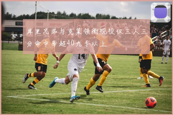 库里兄弟与克莱领衔现役仅三人三分命中率超40九季以上