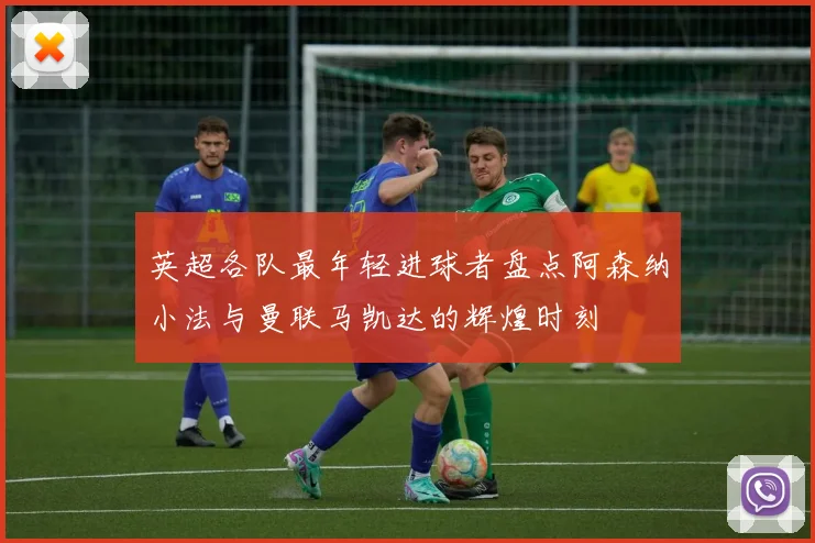 英超各队最年轻进球者盘点阿森纳小法与曼联马凯达的辉煌时刻
