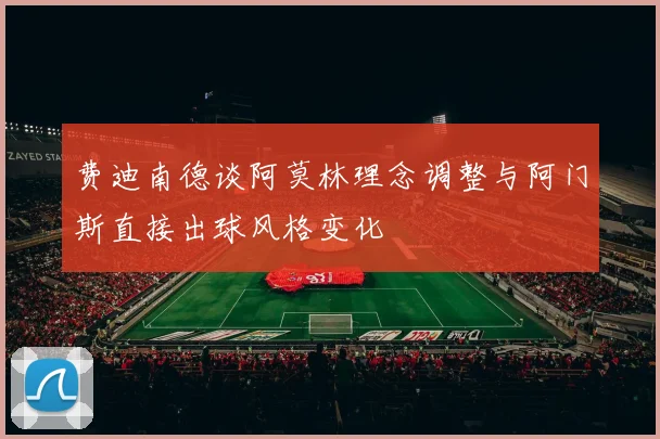 费迪南德谈阿莫林理念调整与阿门斯直接出球风格变化
