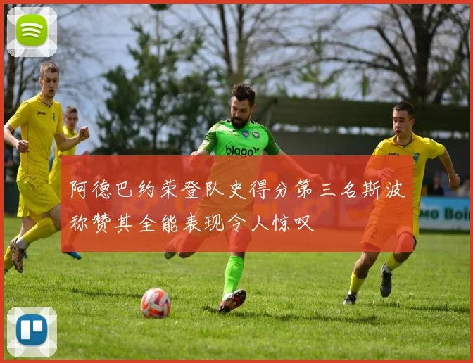 阿德巴约荣登队史得分第三名斯波称赞其全能表现令人惊叹