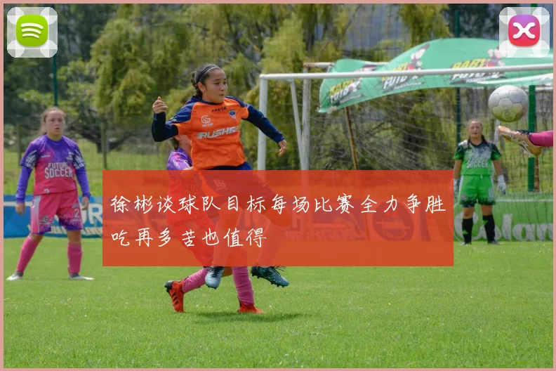 徐彬谈球队目标每场比赛全力争胜吃再多苦也值得