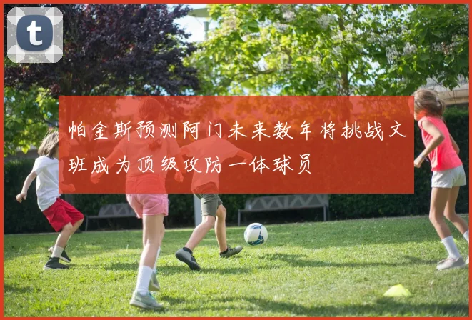 帕金斯预测阿门未来数年将挑战文班成为顶级攻防一体球员