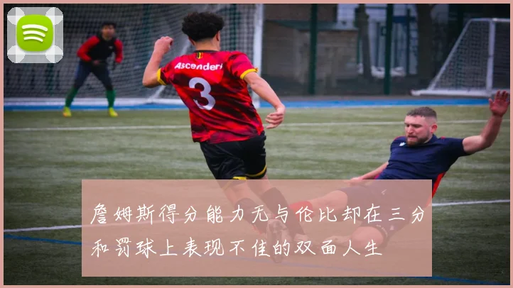 詹姆斯得分能力无与伦比却在三分和罚球上表现不佳的双面人生