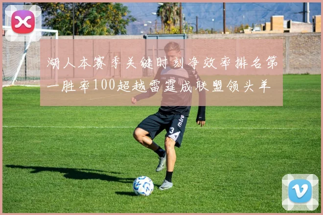 湖人本赛季关键时刻净效率排名第一胜率100超越雷霆成联盟领头羊