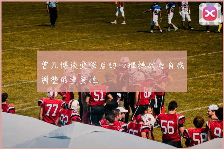 曾凡博谈受伤后的心理挑战与自我调整的重要性