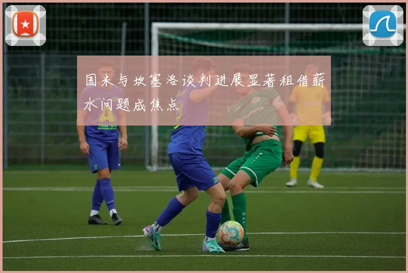 国米与坎塞洛谈判进展显著租借薪水问题成焦点