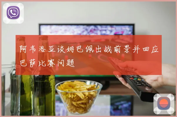 阿韦洛亚谈姆巴佩出战前景并回应巴萨比赛问题