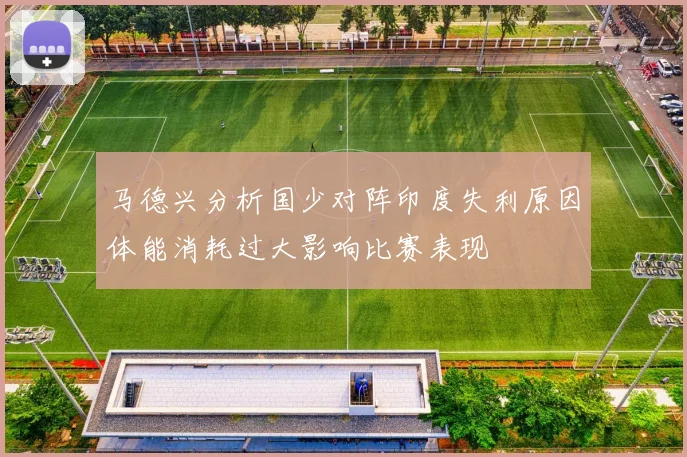马德兴分析国少对阵印度失利原因体能消耗过大影响比赛表现