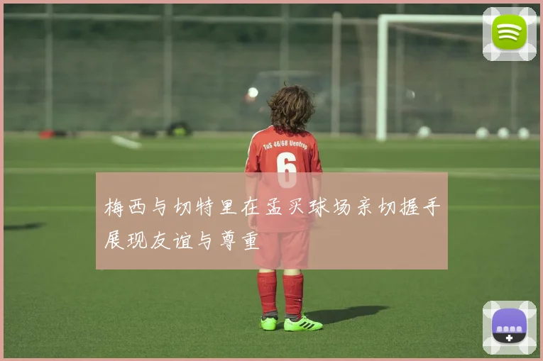 梅西与切特里在孟买球场亲切握手展现友谊与尊重