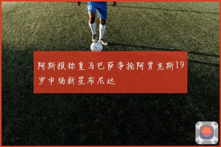 阿斯报称皇马巴萨争抢阿贾克斯19岁中场新星布尼达