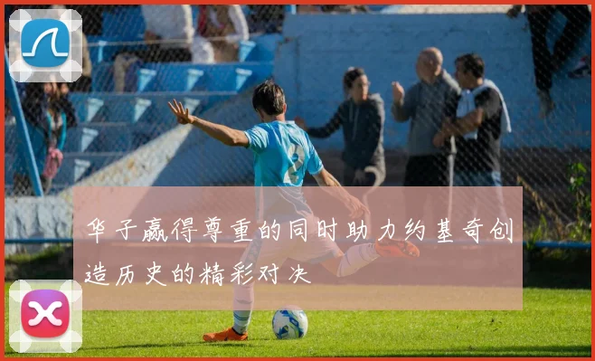 华子赢得尊重的同时助力约基奇创造历史的精彩对决