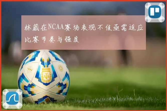林葳在NCAA赛场表现不佳亟需适应比赛节奏与强度