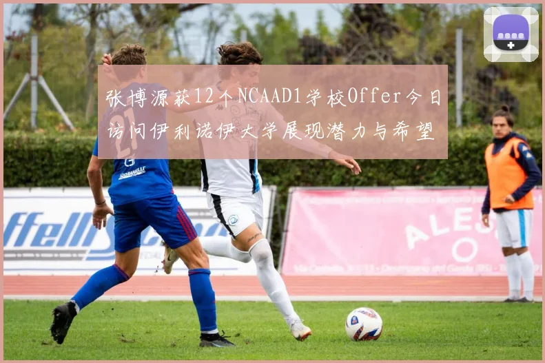 张博源获12个NCAAD1学校Offer今日访问伊利诺伊大学展现潜力与希望