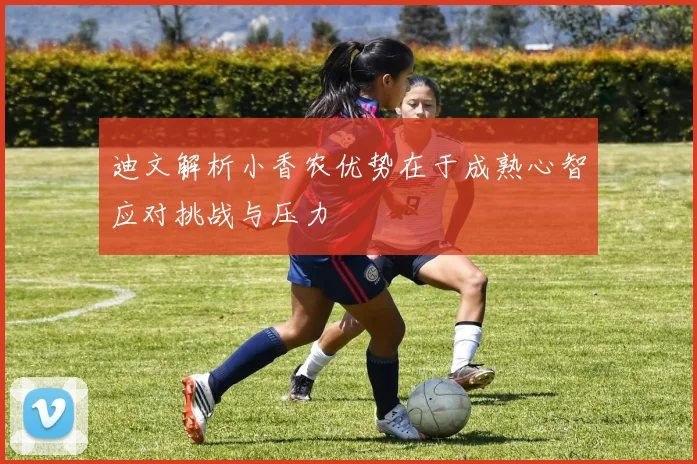 迪文解析小香农优势在于成熟心智应对挑战与压力
