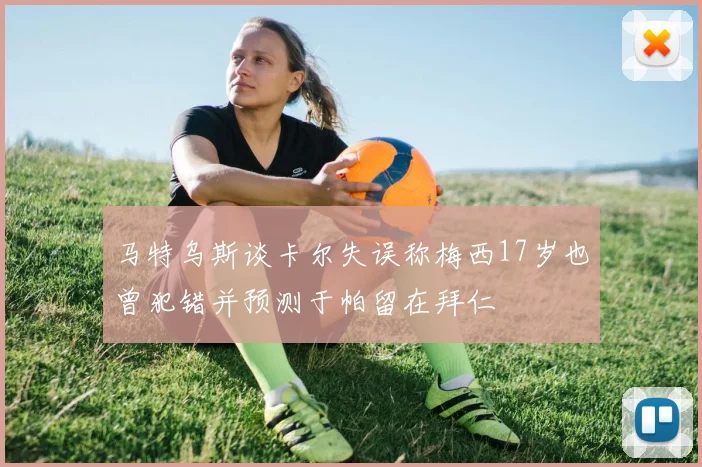 马特乌斯谈卡尔失误称梅西17岁也曾犯错并预测于帕留在拜仁