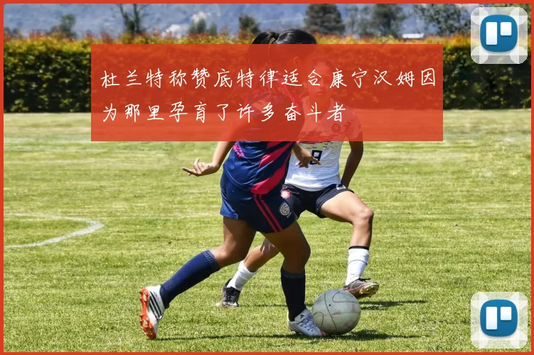 杜兰特称赞底特律适合康宁汉姆因为那里孕育了许多奋斗者