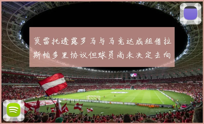 莫雷托透露罗马与马竞达成租借拉斯帕多里协议但球员尚未决定去向