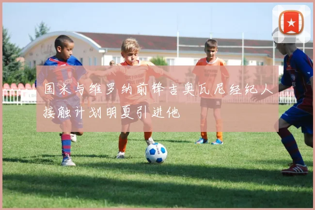 国米与维罗纳前锋吉奥瓦尼经纪人接触计划明夏引进他