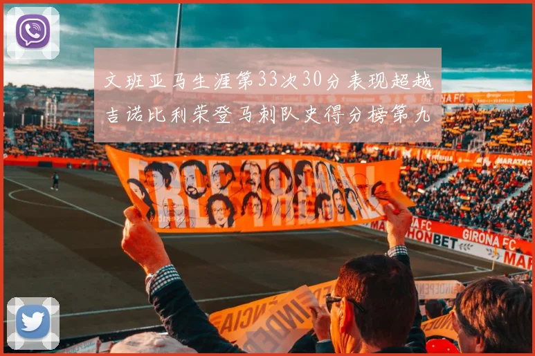 文班亚马生涯第33次30分表现超越吉诺比利荣登马刺队史得分榜第九位
