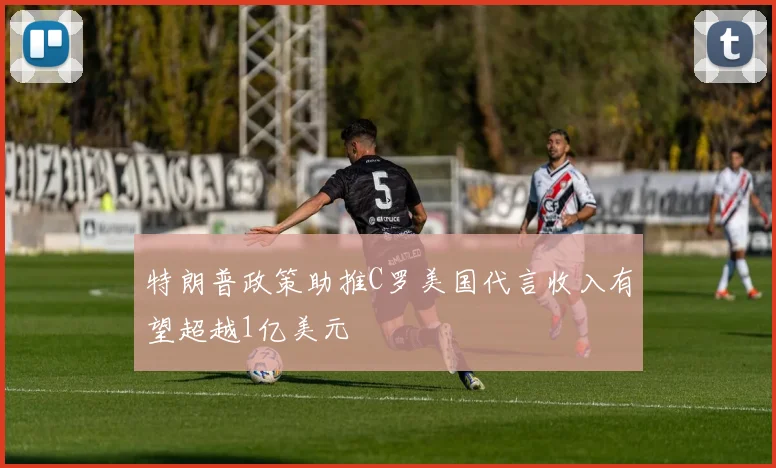特朗普政策助推C罗美国代言收入有望超越1亿美元