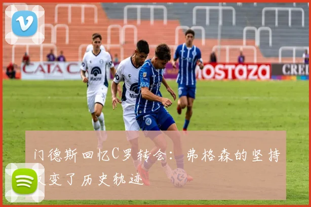 门德斯回忆C罗转会：弗格森的坚持改变了历史轨迹