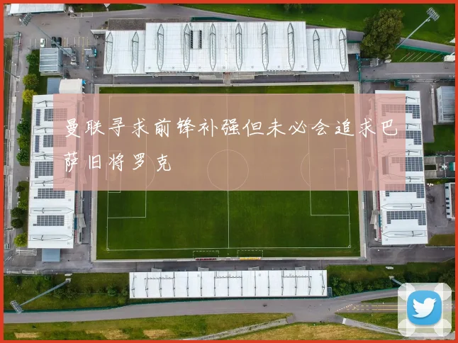 曼联寻求前锋补强但未必会追求巴萨旧将罗克