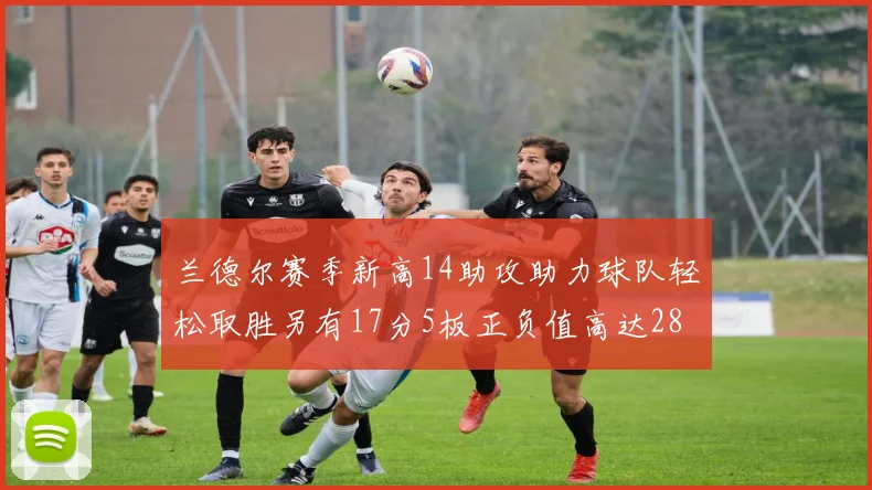 兰德尔赛季新高14助攻助力球队轻松取胜另有17分5板正负值高达28