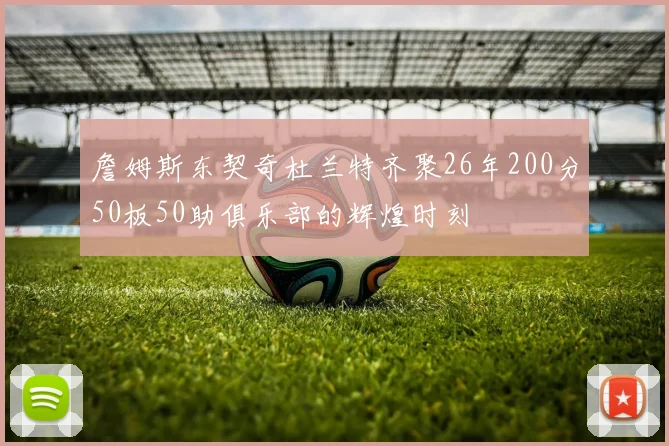 詹姆斯东契奇杜兰特齐聚26年200分50板50助俱乐部的辉煌时刻