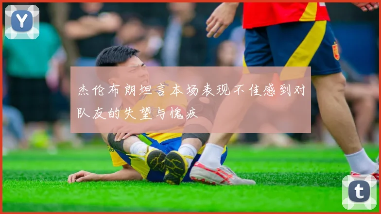 杰伦布朗坦言本场表现不佳感到对队友的失望与愧疚