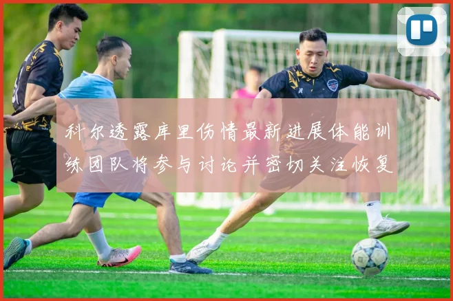 科尔透露库里伤情最新进展体能训练团队将参与讨论并密切关注恢复情况