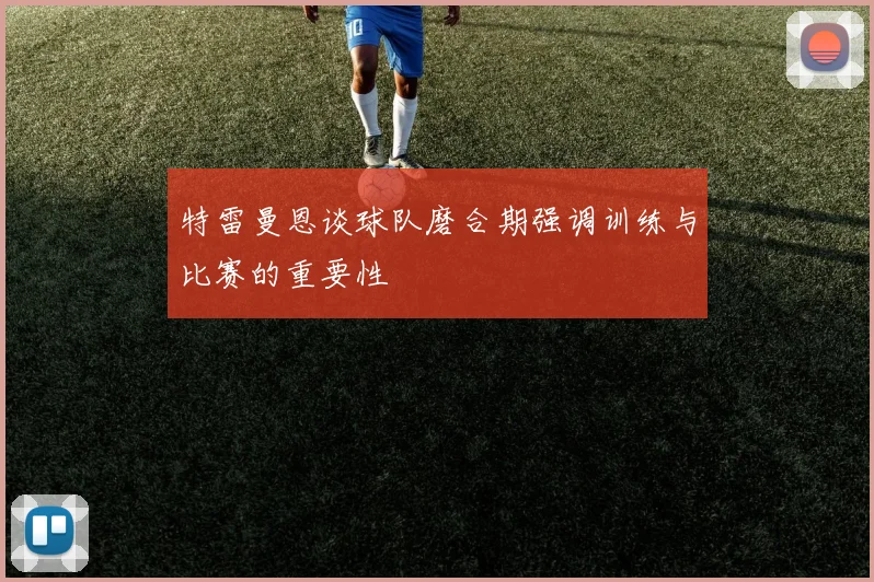 特雷曼恩谈球队磨合期强调训练与比赛的重要性