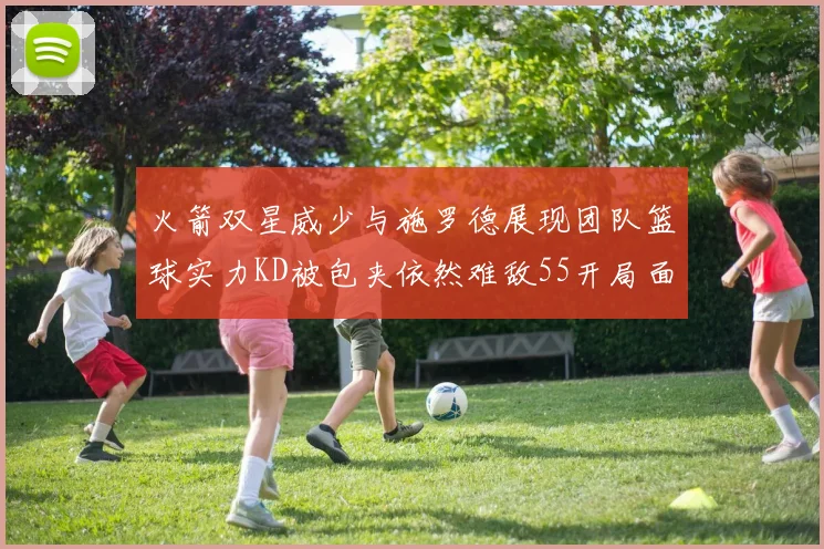 火箭双星威少与施罗德展现团队篮球实力KD被包夹依然难敌55开局面