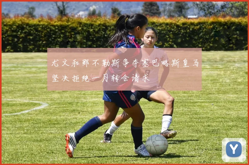 尤文和那不勒斯争夺塞巴略斯皇马坚决拒绝一月转会请求