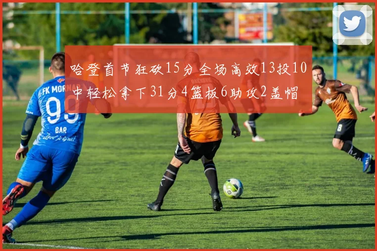 哈登首节狂砍15分全场高效13投10中轻松拿下31分4篮板6助攻2盖帽